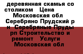 деревянная скамья со столиком › Цена ­ 5 700 - Московская обл., Серебряно-Прудский р-н, Серебряные Пруды рп Строительство и ремонт » Услуги   . Московская обл.